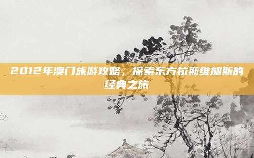 2012年澳门旅游攻略,探索东方拉斯维加斯的经典之旅