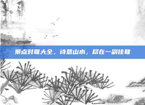 景点对联大全,诗意山水,尽在一副佳联