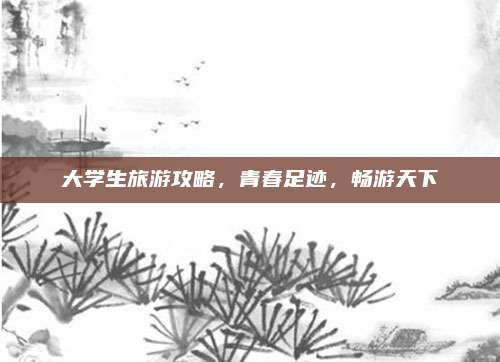 大学生旅游攻略,青春足迹,畅游天下