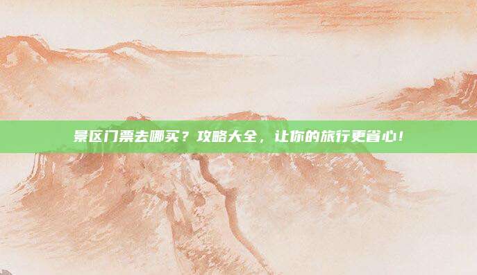 景区门票去哪买?攻略大全,让你的旅行更省心!