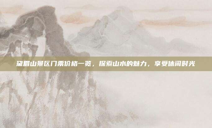 黛眉山景区门票价格一览,探索山水的魅力,享受休闲时光