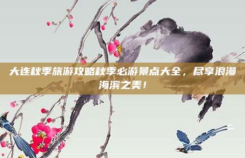 大连秋季旅游攻略秋季必游景点大全,尽享浪漫海滨之美!