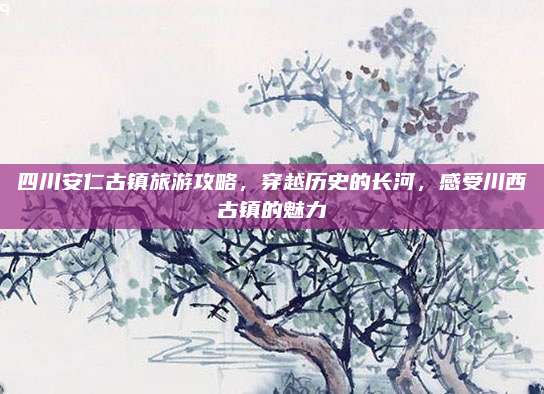 四川安仁古镇旅游攻略,穿越历史的长河,感受川西古镇的魅力
