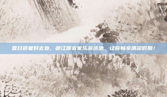 夏日避暑好去处,都江堰农家乐游泳池,让你畅享清凉假期!