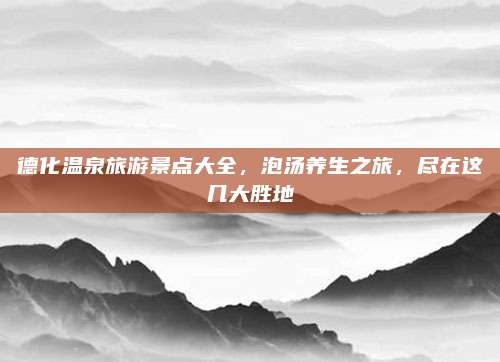 德化温泉旅游景点大全，泡汤养生之旅，尽在这几大胜地