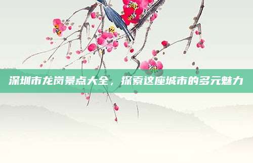 深圳市龙岗景点大全,探索这座城市的多元魅力