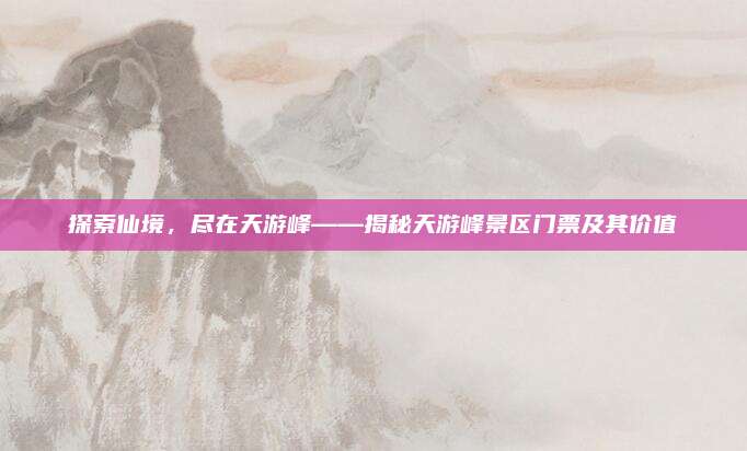 探索仙境,尽在天游峰——揭秘天游峰景区门票及其价值