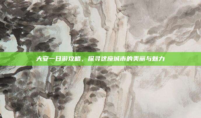 大安一日游攻略,探寻这座城市的美丽与魅力