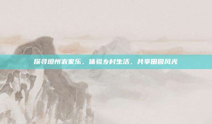 探寻坦州农家乐,体验乡村生活,共享田园风光