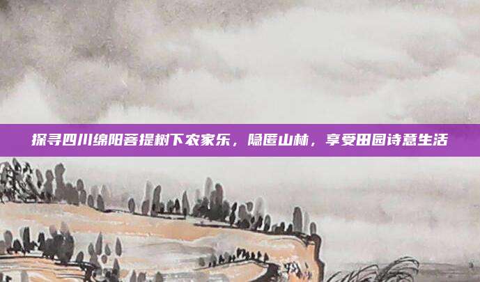 探寻四川绵阳菩提树下农家乐，隐匿山林，享受田园诗意生活