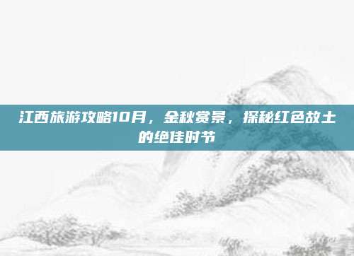 江西旅游攻略10月，金秋赏景，探秘红色故土的绝佳时节