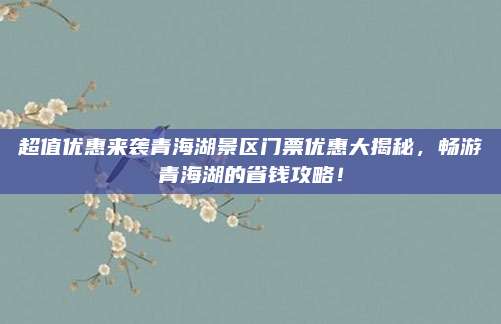 超值优惠来袭青海湖景区门票优惠大揭秘，畅游青海湖的省钱攻略！
