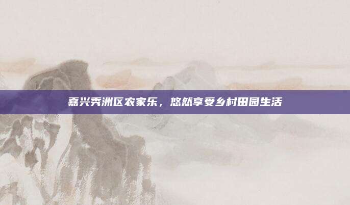 嘉兴秀洲区农家乐，悠然享受乡村田园生活