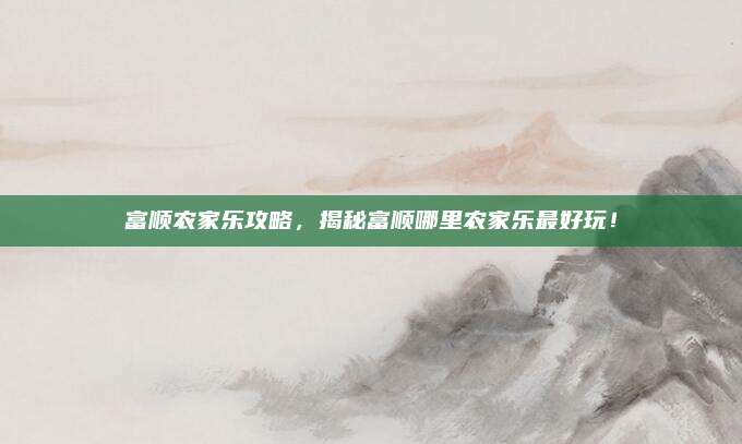 富顺农家乐攻略，揭秘富顺哪里农家乐最好玩！