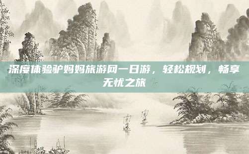 深度体验驴妈妈旅游网一日游,轻松规划,畅享无忧之旅