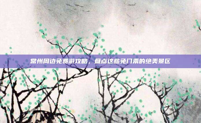常州周边免费游攻略,盘点这些免门票的绝美景区