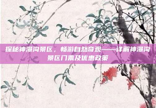 探秘神瀑沟景区,畅游自然奇观——详解神瀑沟景区门票及优惠政策