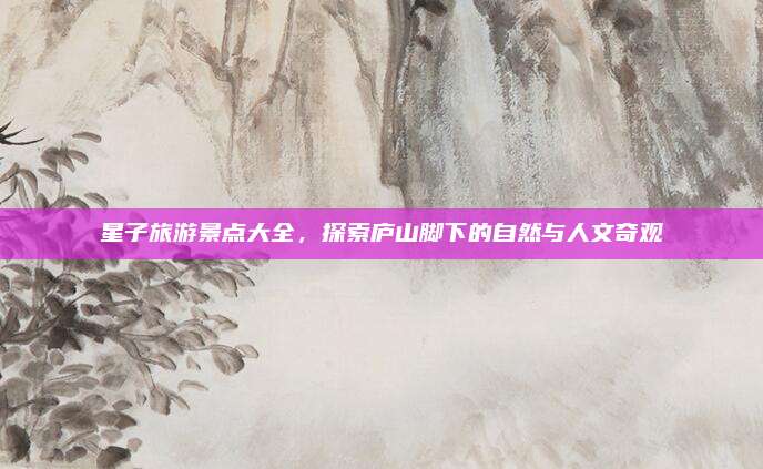 星子旅游景点大全,探索庐山脚下的自然与人文奇观
