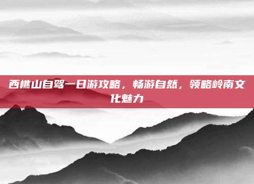 西樵山自驾一日游攻略,畅游自然,领略岭南文化魅力