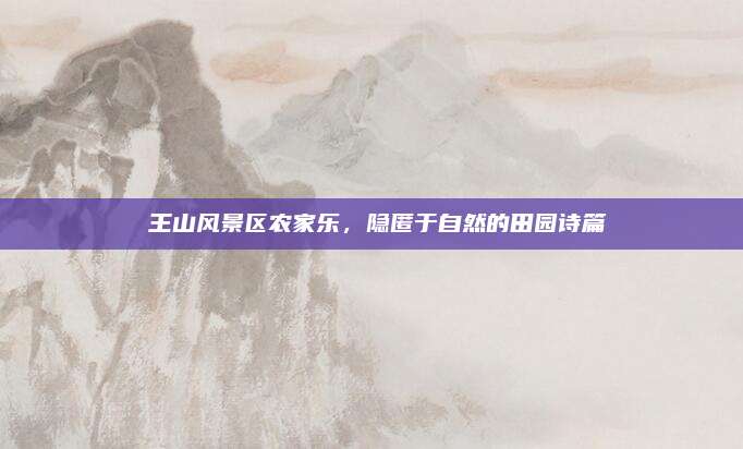 僰王山风景区农家乐,隐匿于自然的田园诗篇