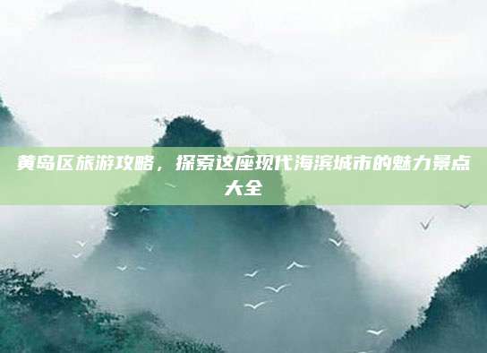 黄岛区旅游攻略,探索这座现代海滨城市的魅力景点大全