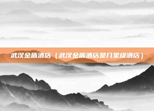 武汉金盾酒店（武汉金盾酒店是几星级酒店）