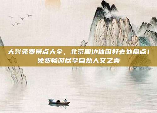 大兴免费景点大全,北京周边休闲好去处盘点!免费畅游尽享自然人文之美