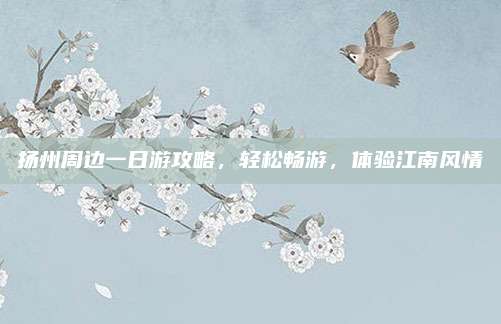 扬州周边一日游攻略,轻松畅游,体验江南风情