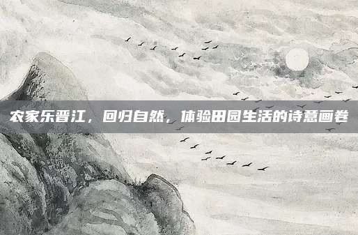 农家乐晋江,回归自然,体验田园生活的诗意画卷