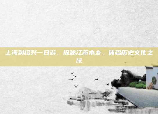 上海到绍兴一日游,探秘江南水乡,体验历史文化之旅