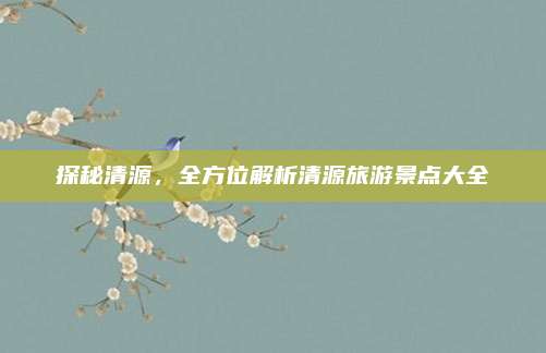 探秘清源,全方位解析清源旅游景点大全