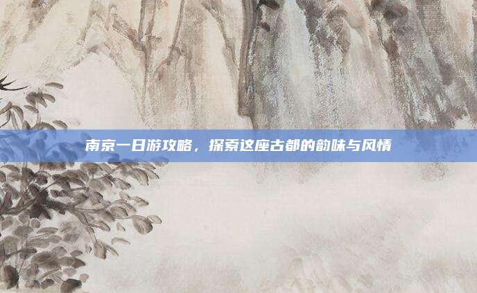 南京一日游攻略，探索这座古都的韵味与风情