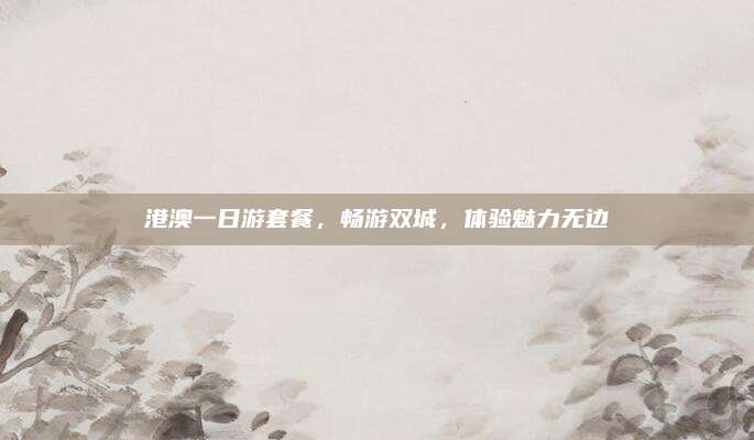 港澳一日游套餐,畅游双城,体验魅力无边