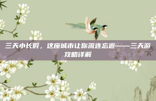 三天小长假,这座城市让你流连忘返——三天游攻略详解
