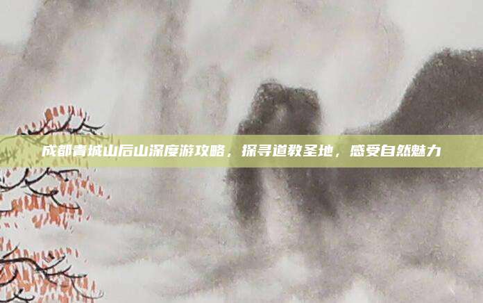 成都青城山后山深度游攻略,探寻道教圣地,感受自然魅力