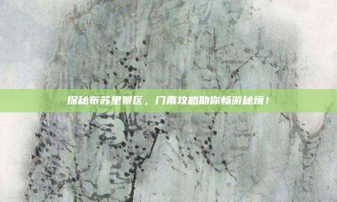 探秘布苏里景区，门票攻略助你畅游秘境！