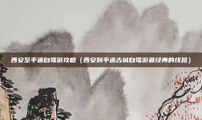 西安至平遥自驾游攻略（西安到平遥古城自驾游最经典的线路）