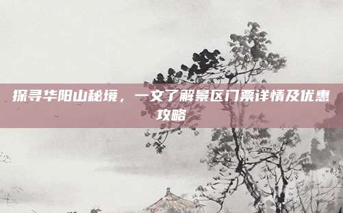 探寻华阳山秘境，一文了解景区门票详情及优惠攻略