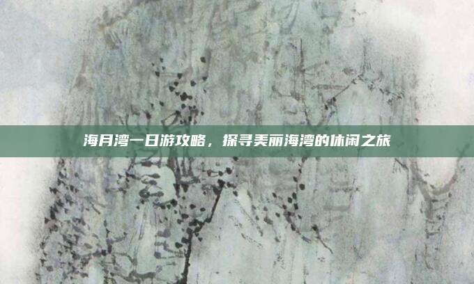 海月湾一日游攻略,探寻美丽海湾的休闲之旅