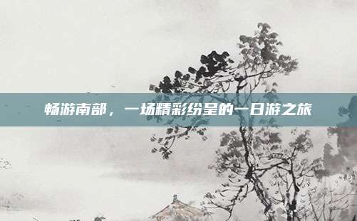 畅游南部，一场精彩纷呈的一日游之旅