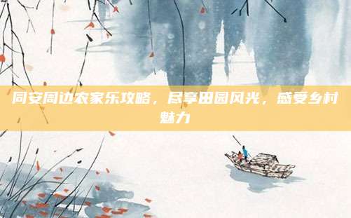 同安周边农家乐攻略，尽享田园风光，感受乡村魅力