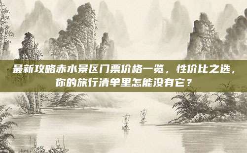 最新攻略赤水景区门票价格一览,性价比之选,你的旅行清单里怎能没有它?
