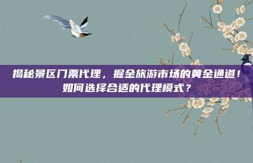 揭秘景区门票代理，掘金旅游市场的黄金通道！如何选择合适的代理模式？