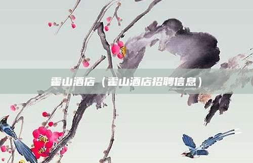 霍山酒店（霍山酒店招聘信息）