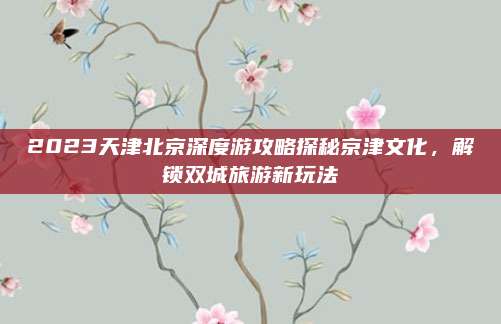 2023天津北京深度游攻略探秘京津文化，解锁双城旅游新玩法