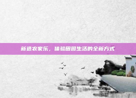 新造农家乐，体验田园生活的全新方式