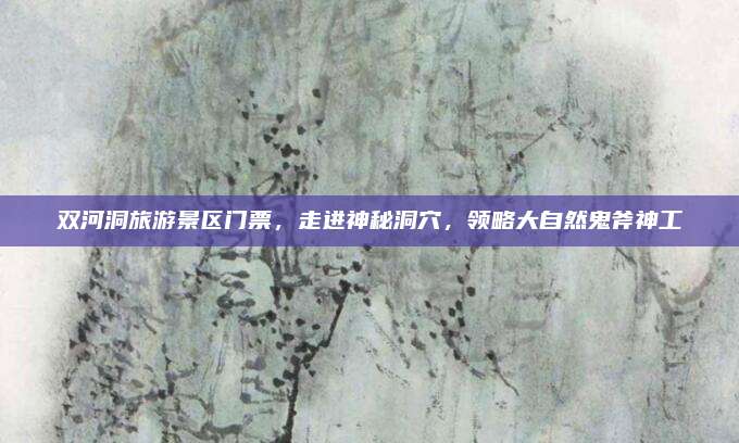 双河洞旅游景区门票，走进神秘洞穴，领略大自然鬼斧神工