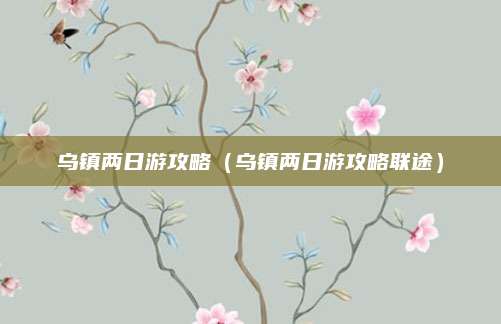 乌镇两日游攻略（乌镇两日游攻略联途）