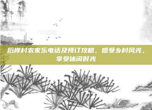 后岸村农家乐电话及预订攻略,感受乡村风光,享受休闲时光