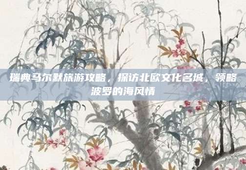 瑞典马尔默旅游攻略,探访北欧文化名城,领略波罗的海风情